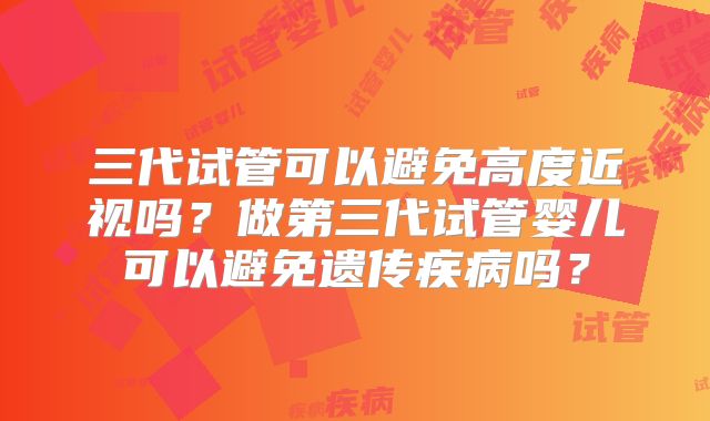 三代试管可以避免高度近视吗？做第三代试管婴儿可以避免遗传疾病吗？