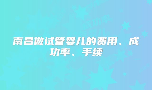南昌做试管婴儿的费用、成功率、手续