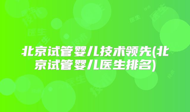 北京试管婴儿技术领先(北京试管婴儿医生排名)