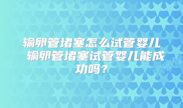 输卵管堵塞怎么试管婴儿 输卵管堵塞试管婴儿能成功吗？