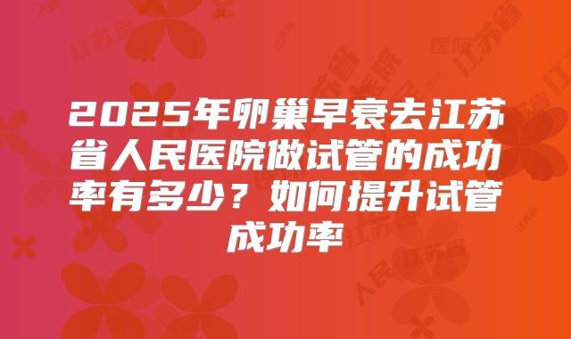 2025年卵巢早衰去江苏省人民医院做试管的成功率有多少?如何提升试管成功率