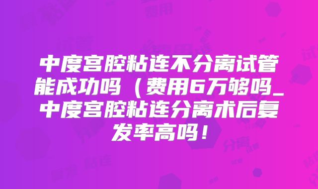 中度宫腔粘连不分离试管能成功吗（费用6万够吗_中度宫腔粘连分离术后复发率高吗！