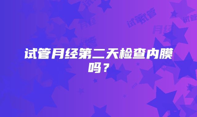 试管月经第二天检查内膜吗？