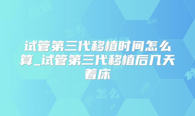试管第三代移植时间怎么算_试管第三代移植后几天着床