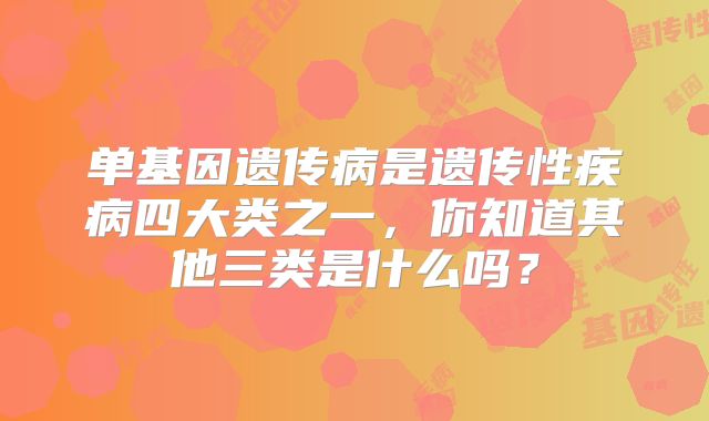 单基因遗传病是遗传性疾病四大类之一，你知道其他三类是什么吗？