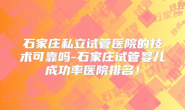 石家庄私立试管医院的技术可靠吗-石家庄试管婴儿成功率医院排名！