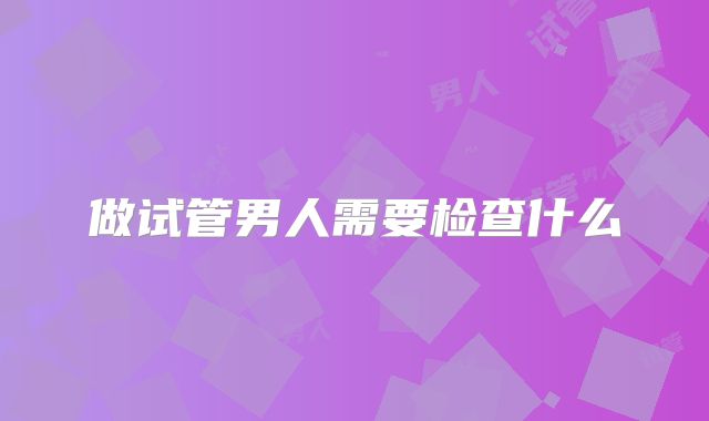 做试管男人需要检查什么