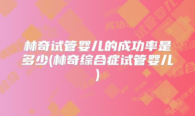 林奇试管婴儿的成功率是多少(林奇综合症试管婴儿)