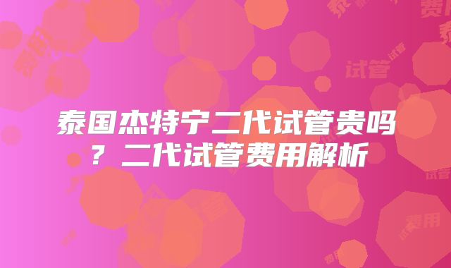 泰国杰特宁二代试管贵吗?二代试管费用解析