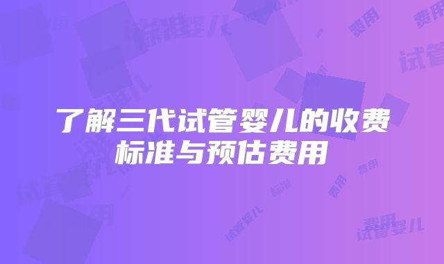 了解三代试管婴儿的收费标准与预估费用