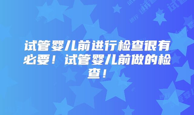 试管婴儿前进行检查很有必要！试管婴儿前做的检查！