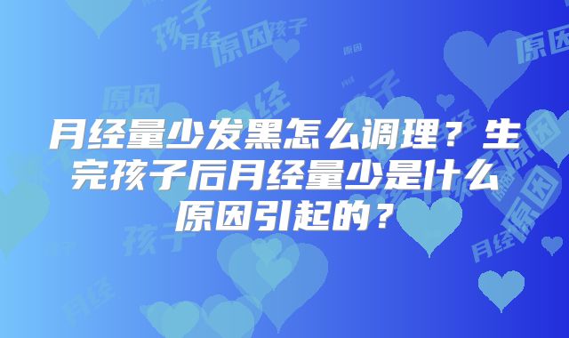 月经量少发黑怎么调理？生完孩子后月经量少是什么原因引起的？
