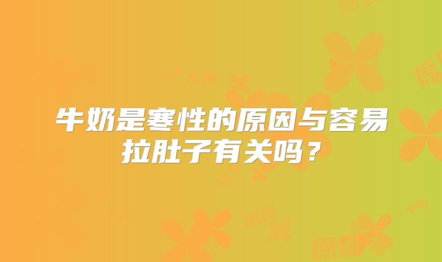 牛奶是寒性的原因与容易拉肚子有关吗？