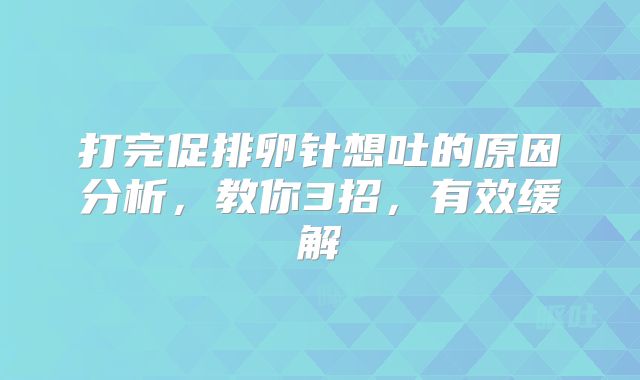 打完促排卵针想吐的原因分析，教你3招，有效缓解