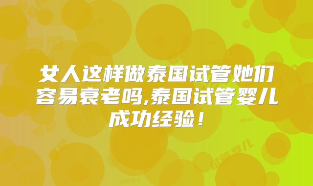 女人这样做泰国试管她们容易衰老吗,泰国试管婴儿成功经验!
