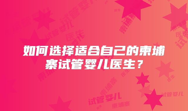 如何选择适合自己的柬埔寨试管婴儿医生？