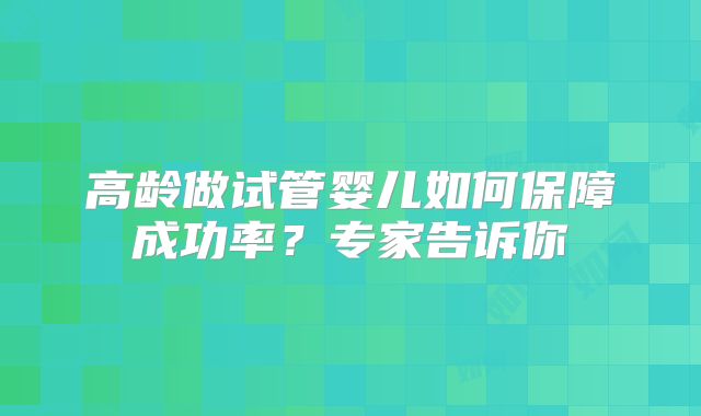 高龄做试管婴儿如何保障成功率?专家告诉你