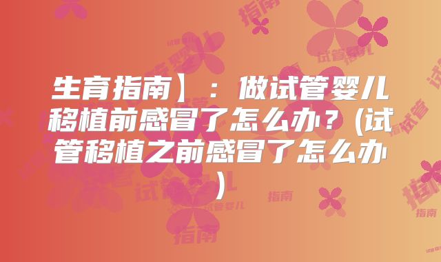 生育指南】：做试管婴儿移植前感冒了怎么办？(试管移植之前感冒了怎么办)