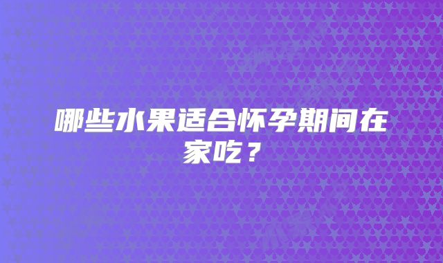 哪些水果适合怀孕期间在家吃？