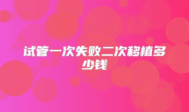 试管一次失败二次移植多少钱