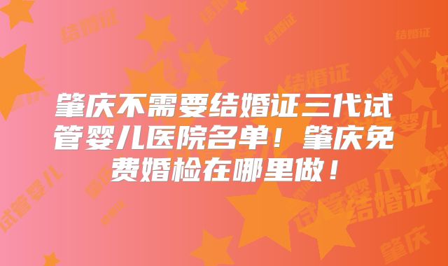 肇庆不需要结婚证三代试管婴儿医院名单！肇庆免费婚检在哪里做！