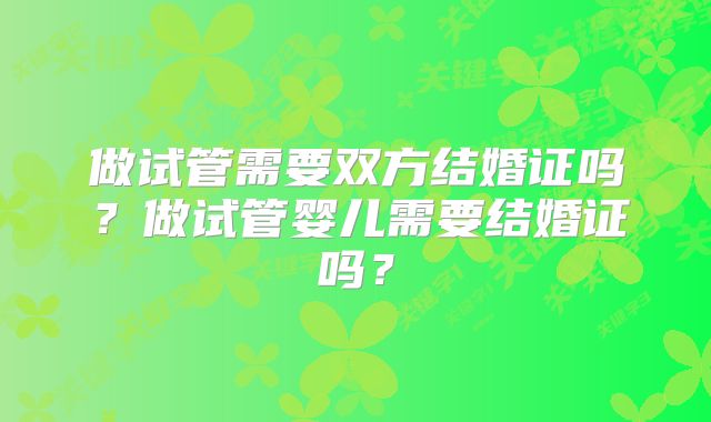 做试管需要双方结婚证吗？做试管婴儿需要结婚证吗？