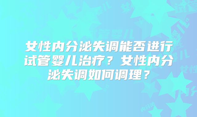 女性内分泌失调能否进行试管婴儿治疗?女性内分泌失调如何调理?