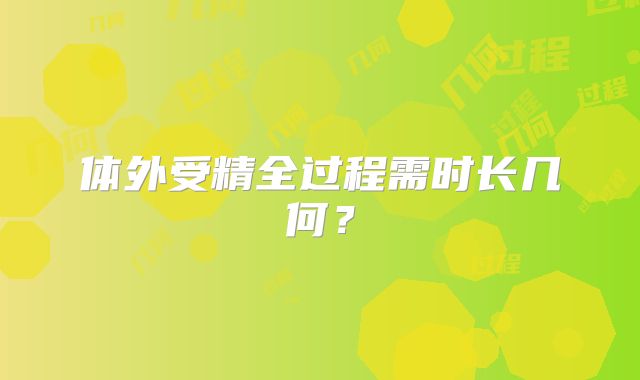 体外受精全过程需时长几何？