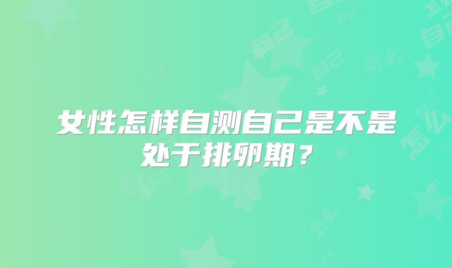 女性怎样自测自己是不是处于排卵期？