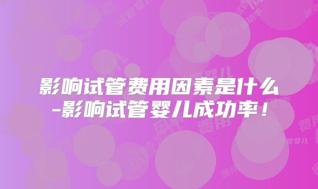 影响试管费用因素是什么-影响试管婴儿成功率！