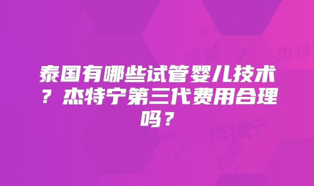 泰国有哪些试管婴儿技术？杰特宁第三代费用合理吗？