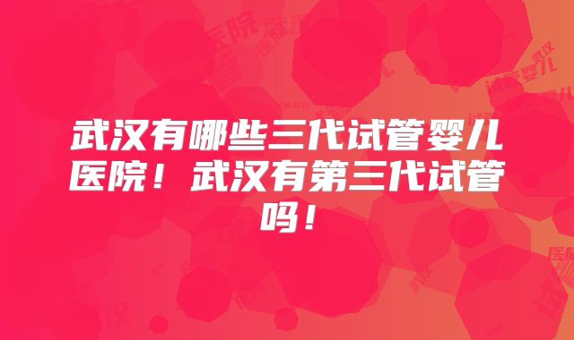 武汉有哪些三代试管婴儿医院!武汉有第三代试管吗!