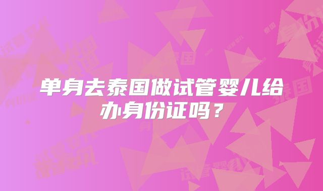 单身去泰国做试管婴儿给办身份证吗？