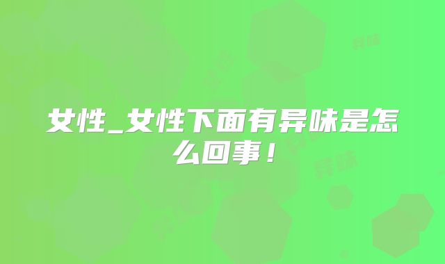 女性_女性下面有异味是怎么回事！