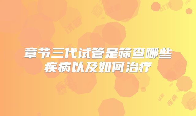 章节三代试管是筛查哪些疾病以及如何治疗
