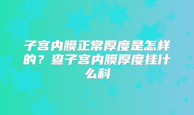 子宫内膜正常厚度是怎样的?查子宫内膜厚度挂什么科
