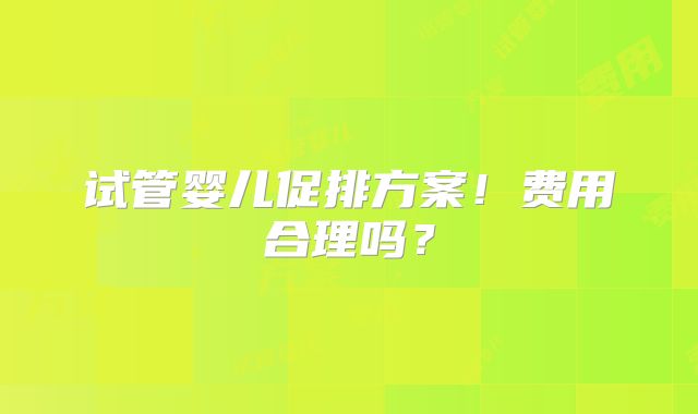 试管婴儿促排方案！费用合理吗？