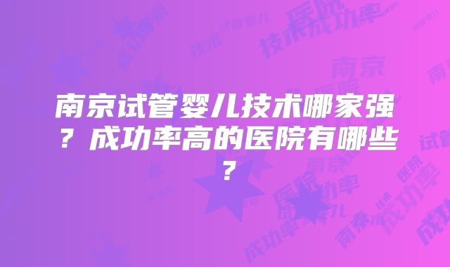 南京试管婴儿技术哪家强？成功率高的医院有哪些？