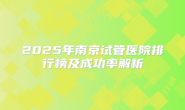 2025年南京试管医院排行榜及成功率解析