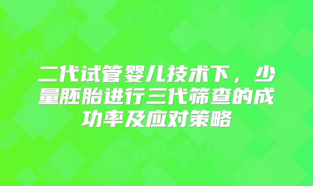 二代试管婴儿技术下,少量胚胎进行三代筛查的成功率及应对策略