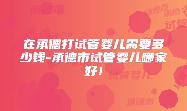 在承德打试管婴儿需要多少钱-承德市试管婴儿哪家好！