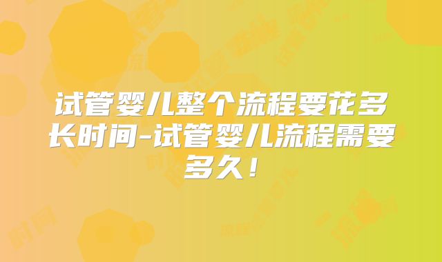试管婴儿整个流程要花多长时间-试管婴儿流程需要多久！
