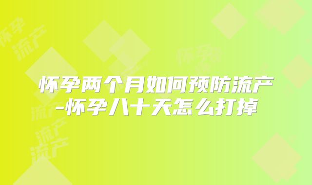 怀孕两个月如何预防流产-怀孕八十天怎么打掉