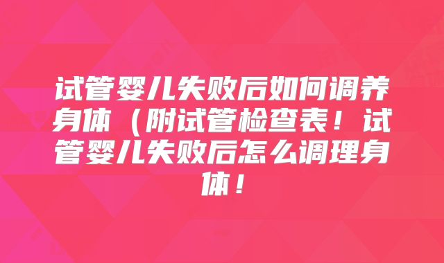 试管婴儿失败后如何调养身体(附试管检查表!试管婴儿失败后怎么调理身体!