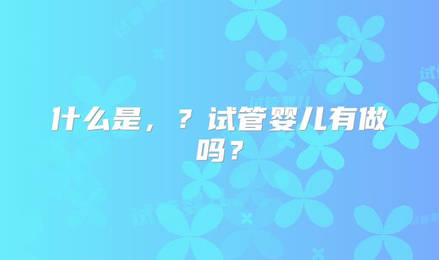 什么是，？试管婴儿有做吗？