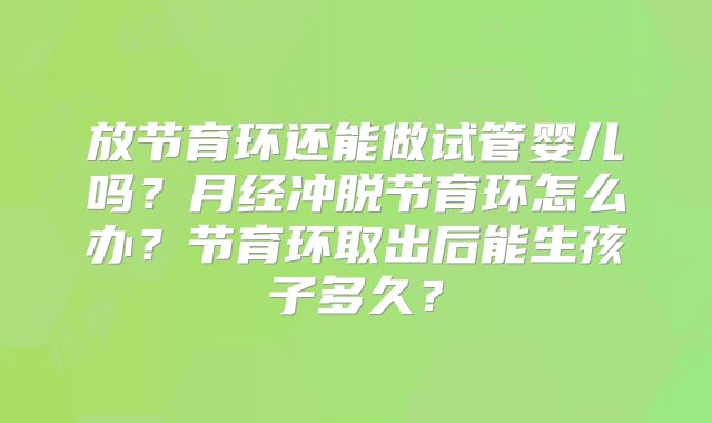 放节育环还能做试管婴儿吗?月经冲脱节育环怎么办?节育环取出后能生孩子多久?