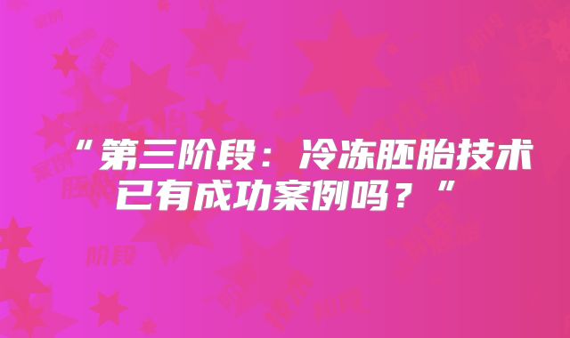 “第三阶段：冷冻胚胎技术已有成功案例吗？”