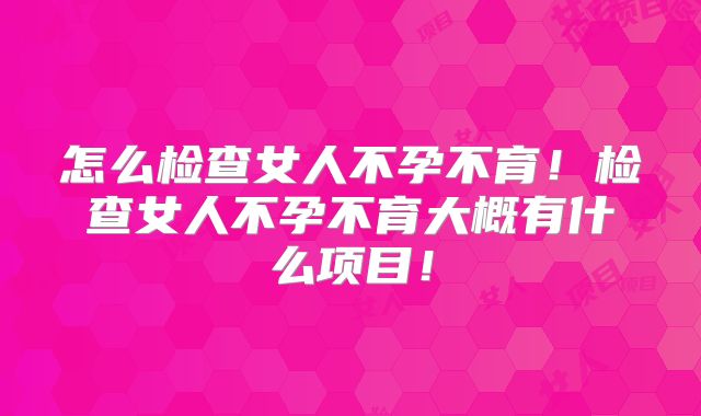 怎么检查女人不孕不育!检查女人不孕不育大概有什么项目!