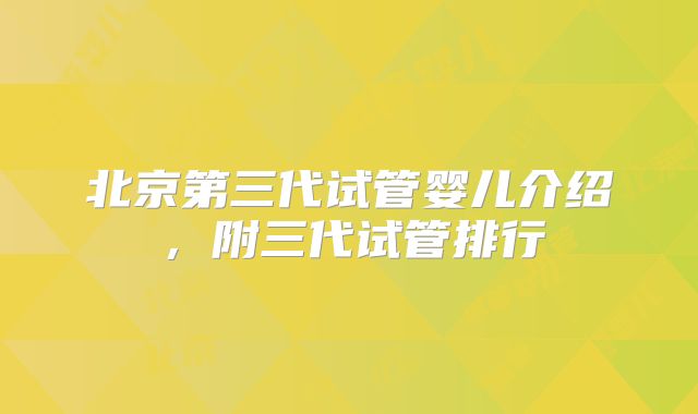 北京第三代试管婴儿介绍,附三代试管排行