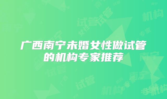 广西南宁未婚女性做试管的机构专家推荐